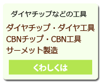 ダイヤチップ・ダイヤ工具・CBNチップ・CBN工具・サーメット製造