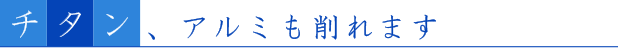 チタン、アルミも削れます